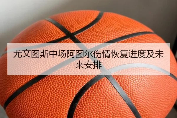 尤文图斯中场阿图尔伤情恢复进度及未来安排